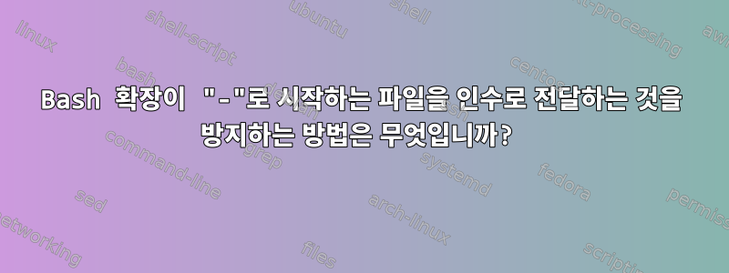 Bash 확장이 "-"로 시작하는 파일을 인수로 전달하는 것을 방지하는 방법은 무엇입니까?