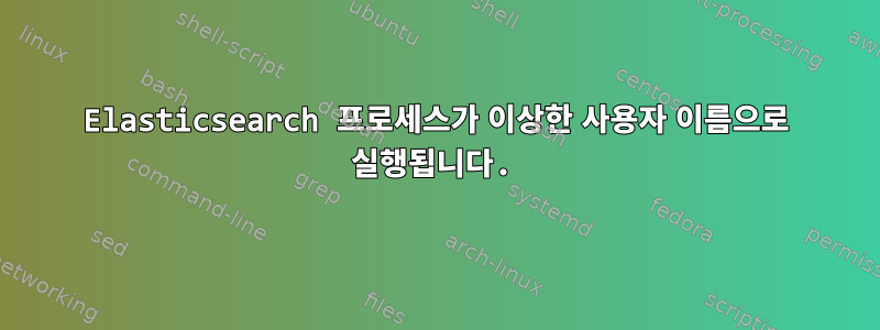 Elasticsearch 프로세스가 이상한 사용자 이름으로 실행됩니다.