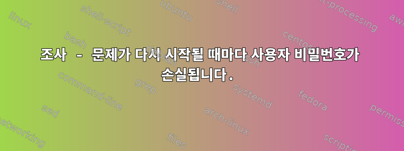 조사 - 문제가 다시 시작될 때마다 사용자 비밀번호가 손실됩니다.