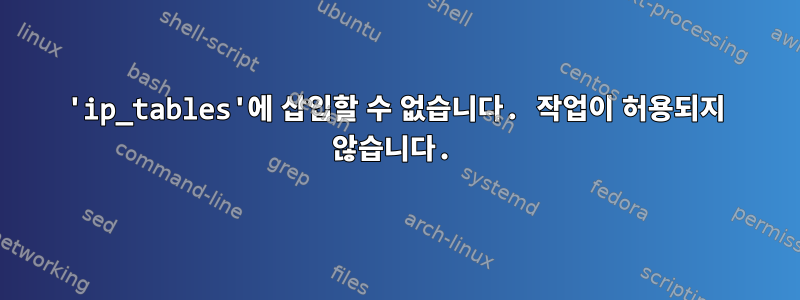 'ip_tables'에 삽입할 수 없습니다. 작업이 허용되지 않습니다.