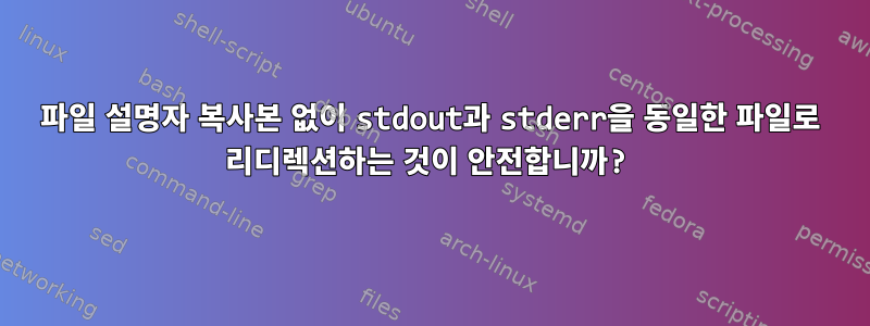 파일 설명자 복사본 없이 stdout과 stderr을 동일한 파일로 리디렉션하는 것이 안전합니까?