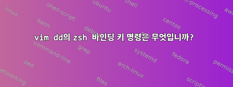 vim dd의 zsh 바인딩 키 명령은 무엇입니까?