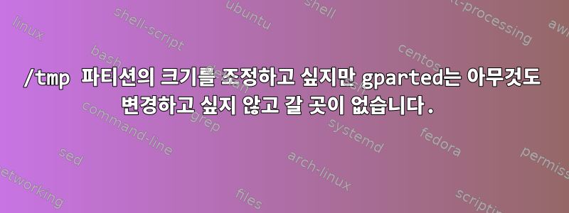 /tmp 파티션의 크기를 조정하고 싶지만 gparted는 아무것도 변경하고 싶지 않고 갈 곳이 없습니다.