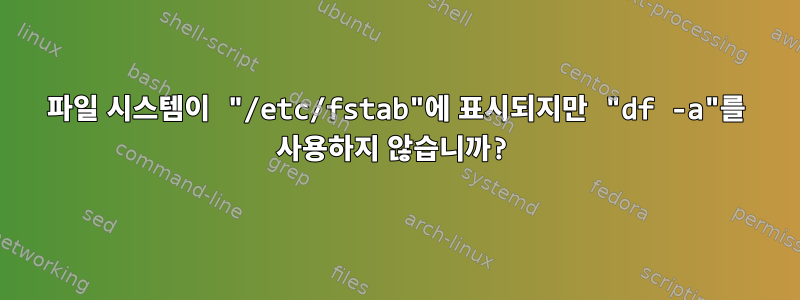 파일 시스템이 "/etc/fstab"에 표시되지만 "df -a"를 사용하지 않습니까?