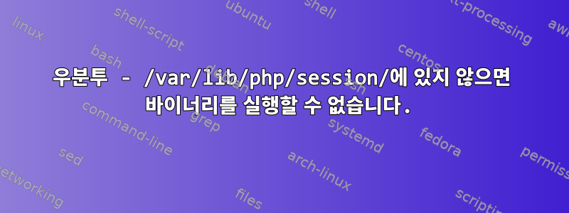 우분투 - /var/lib/php/session/에 있지 않으면 바이너리를 실행할 수 없습니다.