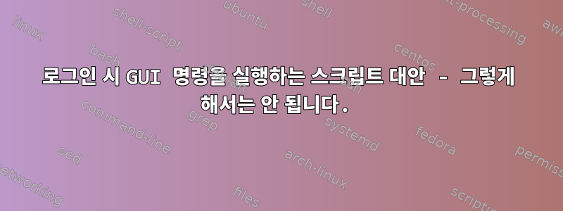 로그인 시 GUI 명령을 실행하는 스크립트 대안 - 그렇게 해서는 안 됩니다.