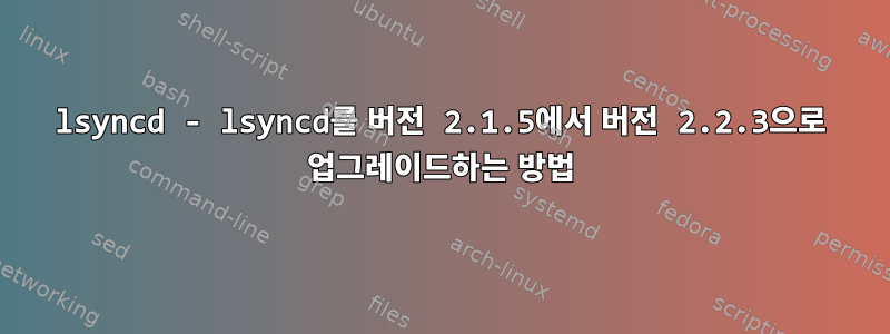 lsyncd - lsyncd를 버전 2.1.5에서 버전 2.2.3으로 업그레이드하는 방법