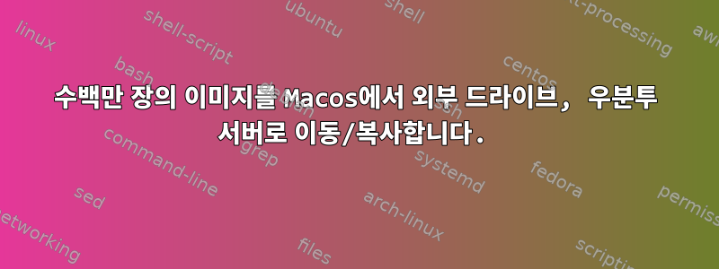 수백만 장의 이미지를 Macos에서 외부 드라이브, 우분투 서버로 이동/복사합니다.