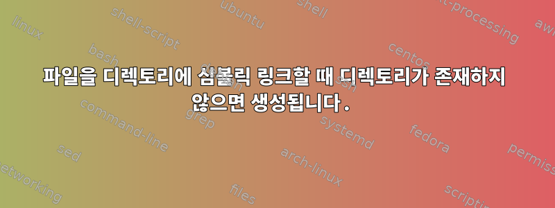 파일을 디렉토리에 심볼릭 링크할 때 디렉토리가 존재하지 않으면 생성됩니다.