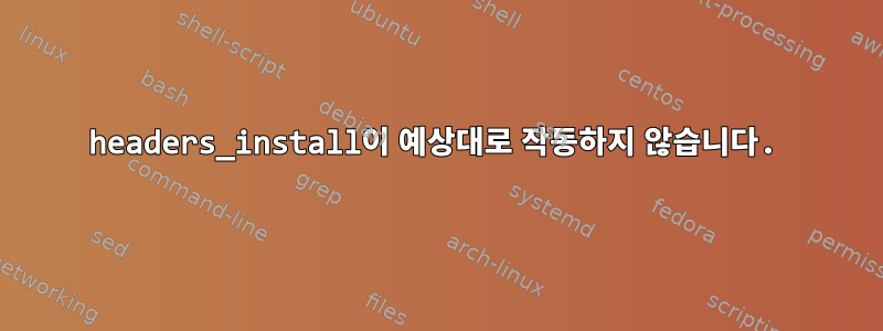 headers_install이 예상대로 작동하지 않습니다.