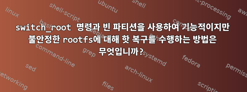 switch_root 명령과 빈 파티션을 사용하여 기능적이지만 불안정한 rootfs에 대해 핫 복구를 수행하는 방법은 무엇입니까?