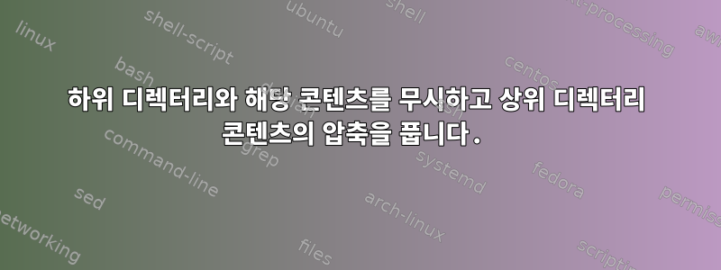 하위 디렉터리와 해당 콘텐츠를 무시하고 상위 디렉터리 콘텐츠의 압축을 풉니다.