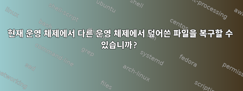 현재 운영 체제에서 다른 운영 체제에서 덮어쓴 파일을 복구할 수 있습니까?