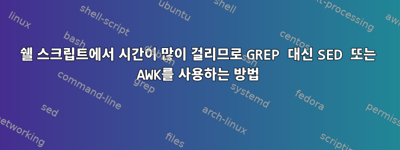 쉘 스크립트에서 시간이 많이 걸리므로 GREP 대신 SED 또는 AWK를 사용하는 방법