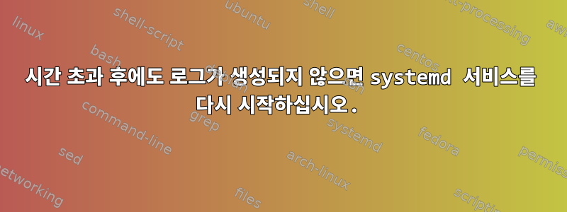 시간 초과 후에도 로그가 생성되지 않으면 systemd 서비스를 다시 시작하십시오.