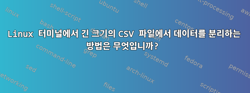 Linux 터미널에서 긴 크기의 CSV 파일에서 데이터를 분리하는 방법은 무엇입니까?