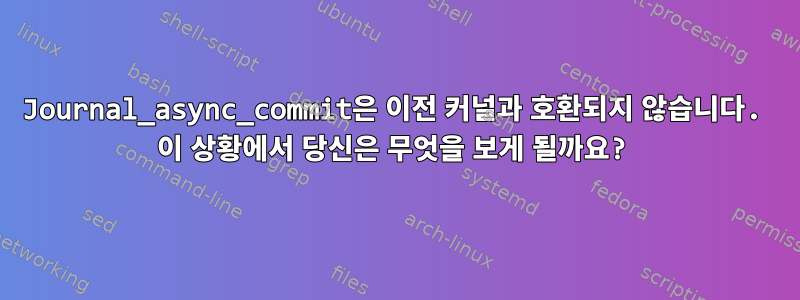 Journal_async_commit은 이전 커널과 호환되지 않습니다. 이 상황에서 당신은 무엇을 보게 될까요?