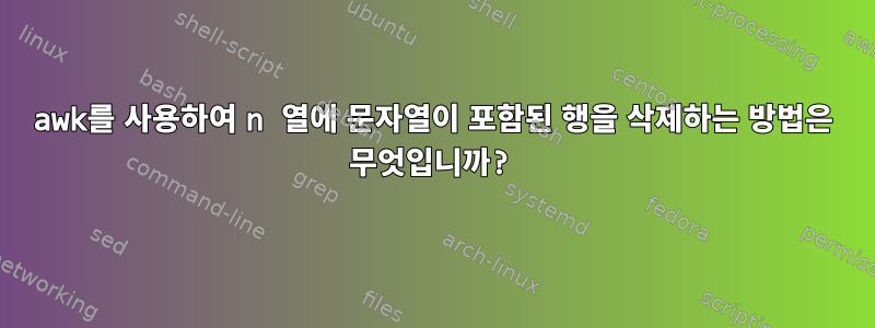 awk를 사용하여 n 열에 문자열이 포함된 행을 삭제하는 방법은 무엇입니까?