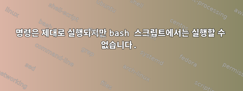 명령은 제대로 실행되지만 bash 스크립트에서는 실행할 수 없습니다.