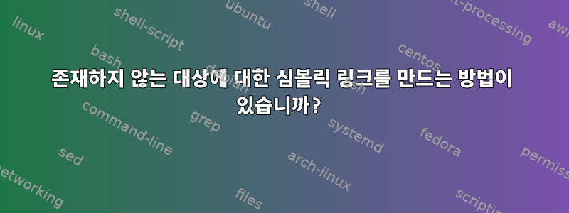 존재하지 않는 대상에 대한 심볼릭 링크를 만드는 방법이 있습니까?