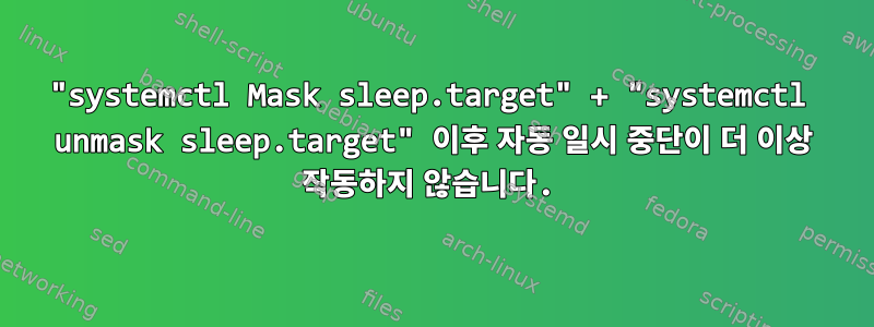 "systemctl Mask sleep.target" + "systemctl unmask sleep.target" 이후 자동 일시 중단이 더 이상 작동하지 않습니다.