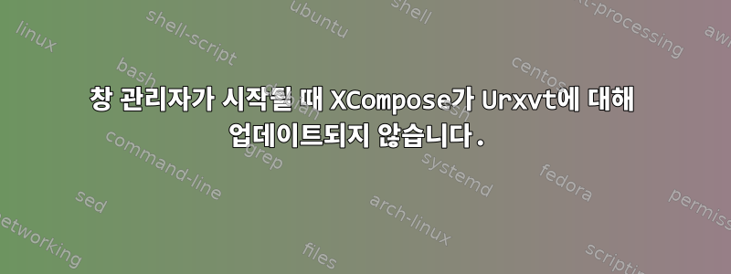 창 관리자가 시작될 때 XCompose가 Urxvt에 대해 업데이트되지 않습니다.