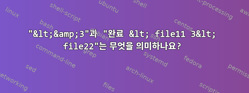 "&lt;&amp;3"과 "완료 &lt; file11 3&lt; file22"는 무엇을 의미하나요?