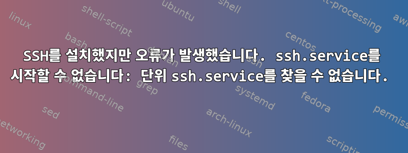 SSH를 설치했지만 오류가 발생했습니다. ssh.service를 시작할 수 없습니다: 단위 ssh.service를 찾을 수 없습니다.