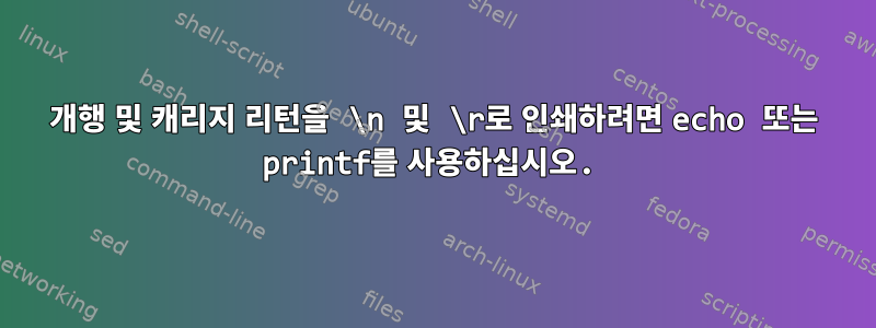 개행 및 캐리지 리턴을 \n 및 \r로 인쇄하려면 echo 또는 printf를 사용하십시오.