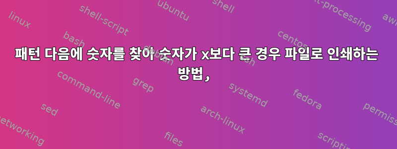 패턴 다음에 숫자를 찾아 숫자가 x보다 큰 경우 파일로 인쇄하는 방법,