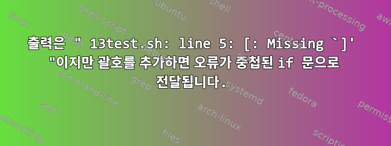 출력은 " 13test.sh: line 5: [: Missing `]' "이지만 괄호를 추가하면 오류가 중첩된 if 문으로 전달됩니다.