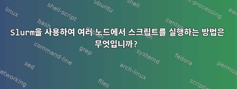 Slurm을 사용하여 여러 노드에서 스크립트를 실행하는 방법은 무엇입니까?