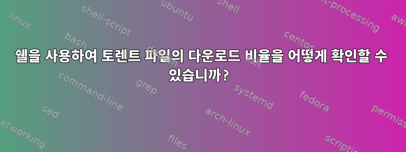 쉘을 사용하여 토렌트 파일의 다운로드 비율을 어떻게 확인할 수 있습니까?