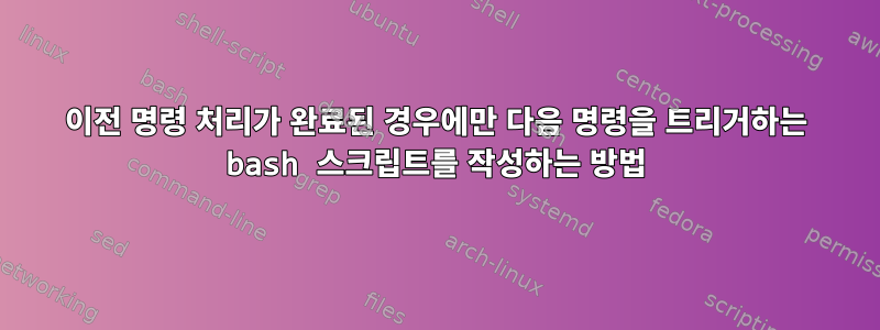 이전 명령 처리가 완료된 경우에만 다음 명령을 트리거하는 bash 스크립트를 작성하는 방법