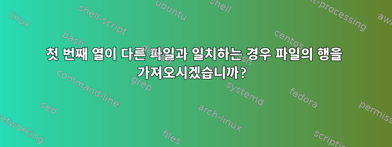 첫 번째 열이 다른 파일과 일치하는 경우 파일의 행을 가져오시겠습니까?