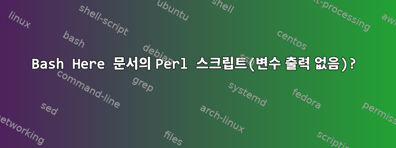 Bash Here 문서의 Perl 스크립트(변수 출력 없음)?