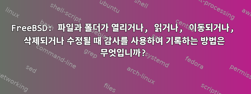 FreeBSD: 파일과 폴더가 열리거나, 읽거나, 이동되거나, 삭제되거나 수정될 때 감사를 사용하여 기록하는 방법은 무엇입니까?