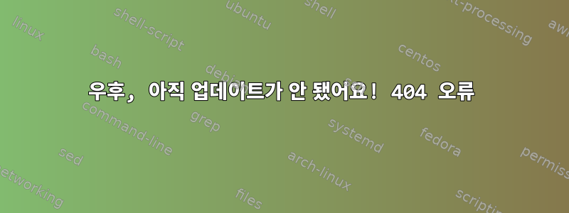 우후, 아직 업데이트가 안 됐어요! 404 오류