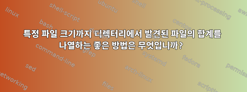 특정 파일 크기까지 디렉터리에서 발견된 파일의 합계를 나열하는 좋은 방법은 무엇입니까?