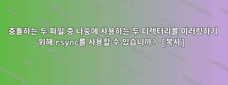 충돌하는 두 파일 중 나중에 사용하는 두 디렉터리를 미러링하기 위해 rsync를 사용할 수 있습니까? [복사]