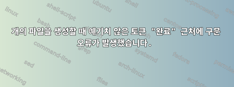 2개의 파일을 생성할 때 예기치 않은 토큰 "완료" 근처에 구문 오류가 발생했습니다.