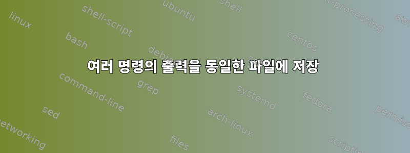 여러 명령의 출력을 동일한 파일에 저장