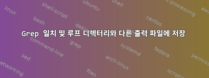 Grep 일치 및 루프 디렉터리와 다른 출력 파일에 저장