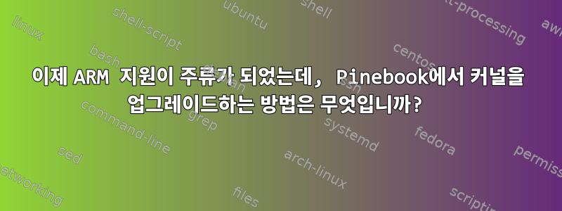 이제 ARM 지원이 주류가 되었는데, Pinebook에서 커널을 업그레이드하는 방법은 무엇입니까?