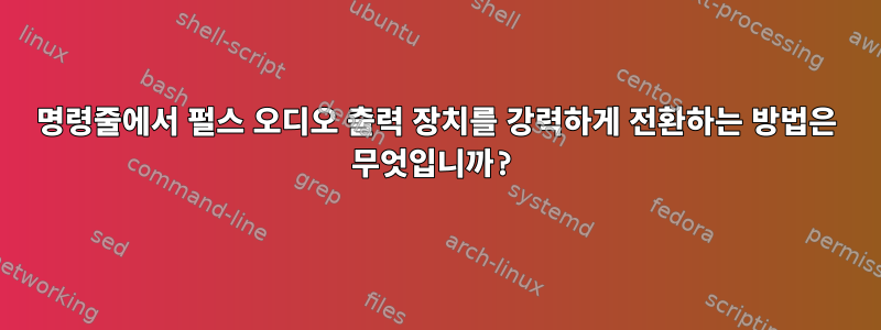 명령줄에서 펄스 오디오 출력 장치를 강력하게 전환하는 방법은 무엇입니까?