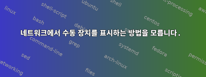 네트워크에서 수동 장치를 표시하는 방법을 모릅니다.