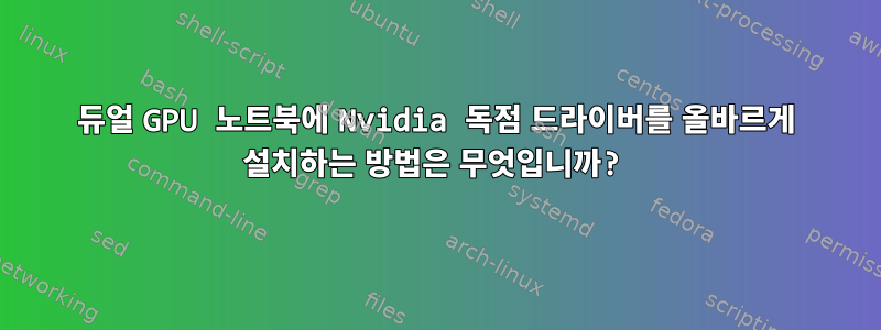 듀얼 GPU 노트북에 Nvidia 독점 드라이버를 올바르게 설치하는 방법은 무엇입니까?