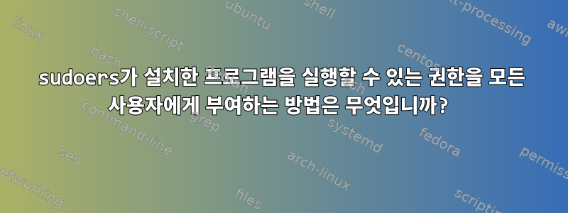 sudoers가 설치한 프로그램을 실행할 수 있는 권한을 모든 사용자에게 부여하는 방법은 무엇입니까?