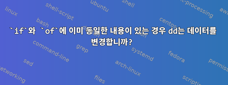 `if`와 `of`에 이미 동일한 내용이 있는 경우 dd는 데이터를 변경합니까?