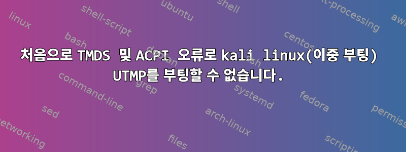 처음으로 TMDS 및 ACPI 오류로 kali linux(이중 부팅) UTMP를 부팅할 수 없습니다.